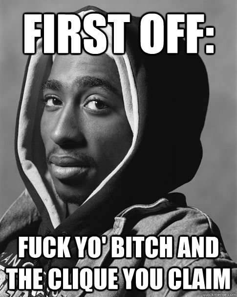 First off: Fuck yo' bitch and the clique you claim - First off: Fuck yo' bitch and the clique you claim  tupac