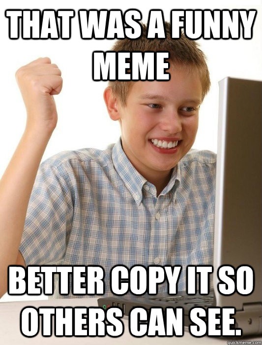 That was a funny meme Better copy it so others can see.  First Day on the Internet Kid