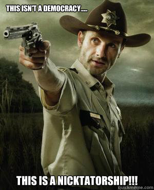 THIS ISN'T A DEMOCRACY..... THIS IS A NICKTATORSHIP!!! - THIS ISN'T A DEMOCRACY..... THIS IS A NICKTATORSHIP!!!  Rick Grimes