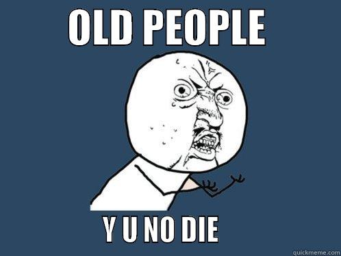         OLD PEOPLE                           Y U NO DIE                     Y U No
