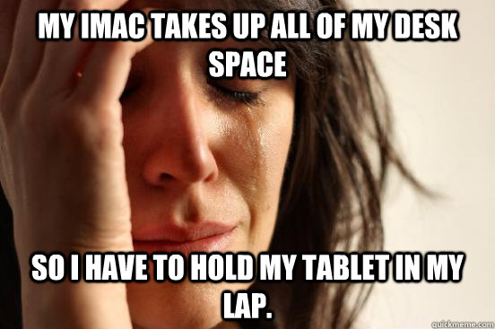My Imac takes up all of my desk space so i have to hold my tablet in my lap.  First World Problems
