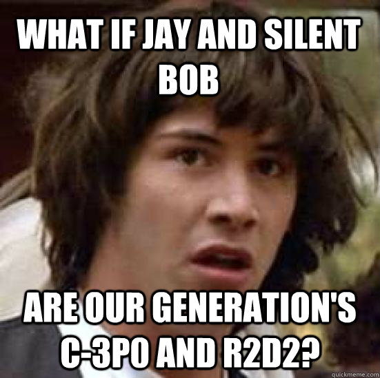What if Jay and Silent Bob are our generation's c-3p0 and R2d2?  conspiracy keanu