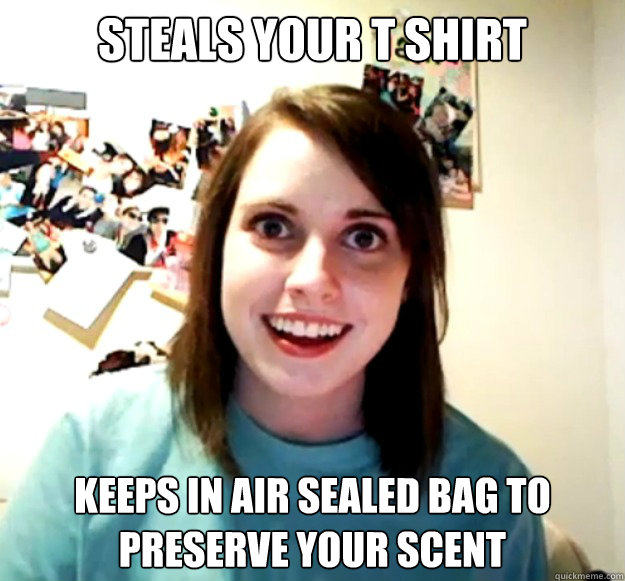 steals your t shirt keeps in air sealed bag to preserve your scent  Overly Attached Girlfriend