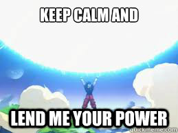 Keep Calm and lend me your power  Spirit Bomb Goku