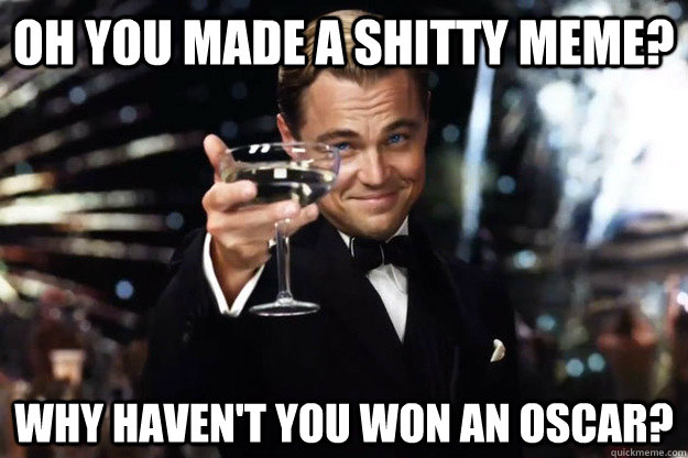 oh you made a shitty meme? why haven't YOU won an oscar? - oh you made a shitty meme? why haven't YOU won an oscar?  Gatsby