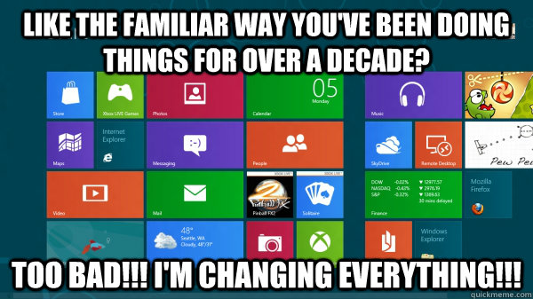 LIKE THE FAMILIAR WAY YOU'VE BEEN DOING THINGS FOR OVER A DECADE? TOO BAD!!! I'm CHANGING EVERYTHING!!!  Scumbag Windows 8
