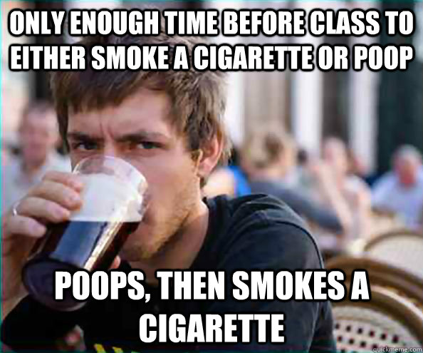 Only enough time before class to either smoke a cigarette or poop poops, then smokes a cigarette  College Senior