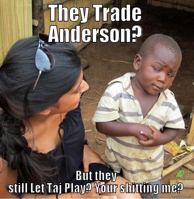 THEY TRADE ANDERSON? BUT THEY STILL LET TAJ PLAY? YOUR SHITTING ME? Skeptical Third World Kid