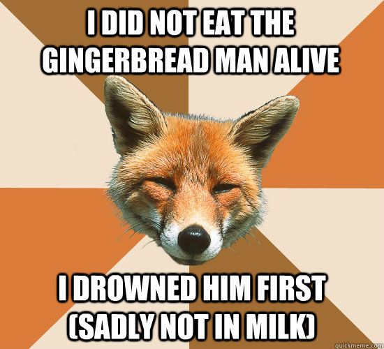 I did not eat the gingerbread man alive i drowned him first    (sadly not in milk)  Condescending Fox