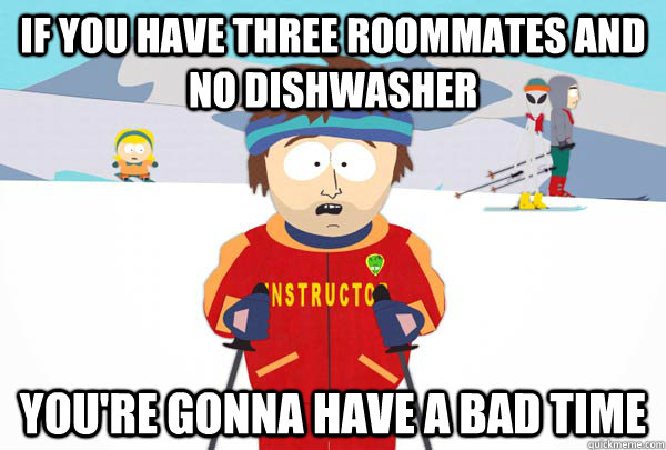 If you have three roommates and no dishwasher You're gonna have a bad time  Super Cool Ski Instructor