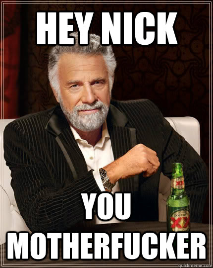 HEY NICK YOU MOTHERFUCKER  The Most Interesting Man In The World