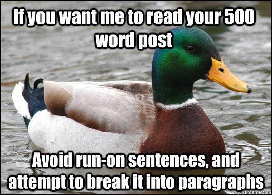 If you want me to read your 500 word post Avoid run-on sentences, and attempt to break it into paragraphs  Actual Advice Mallard