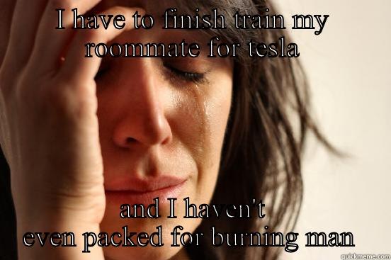 I HAVE TO FINISH TRAIN MY ROOMMATE FOR TESLA AND I HAVEN'T EVEN PACKED FOR BURNING MAN  First World Problems
