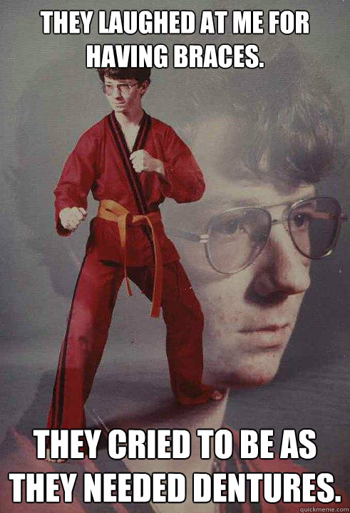 They Laughed at me for having braces. they cried to be as they needed dentures.  Karate Kyle