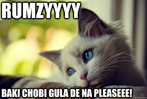 Rumzyyyy Baki chobi gula de na pleaseee!   First World Problems Cat