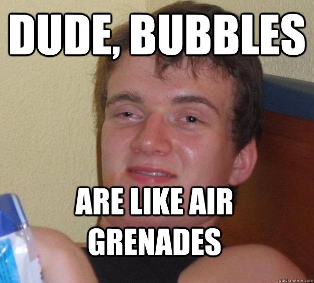 dude, bubbles are like air grenades - dude, bubbles are like air grenades  10 Guy