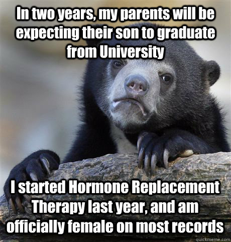 In two years, my parents will be expecting their son to graduate from University I started Hormone Replacement Therapy last year, and am officially female on most records - In two years, my parents will be expecting their son to graduate from University I started Hormone Replacement Therapy last year, and am officially female on most records  Confession Bear