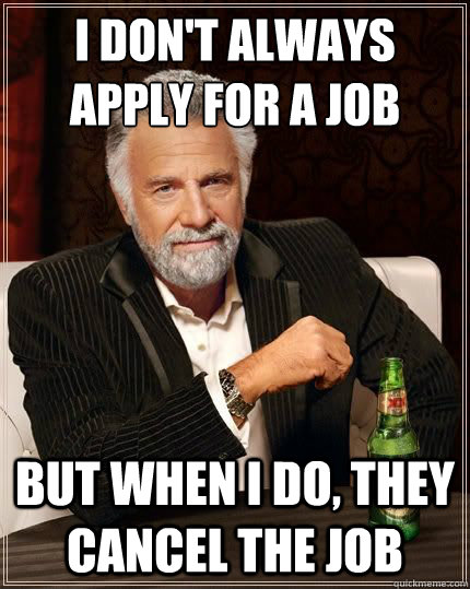 I don't always apply for a job But when I do, they cancel the job  Most Interesting Man
