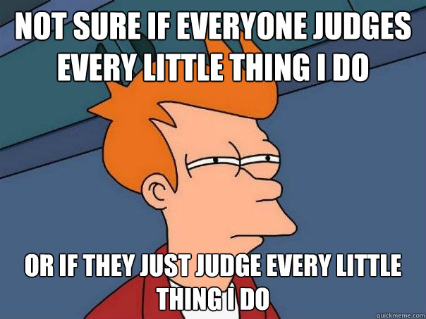 Not sure if everyone judges every little thing i do or if they just judge every little thing i do  Futurama Fry