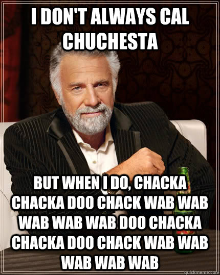 I don't always Cal Chuchesta but when I do, chacka chacka doo chack wab wab wab wab wab doo chacka chacka doo chack wab wab wab wab wab - I don't always Cal Chuchesta but when I do, chacka chacka doo chack wab wab wab wab wab doo chacka chacka doo chack wab wab wab wab wab  The Most Interesting Man In The World