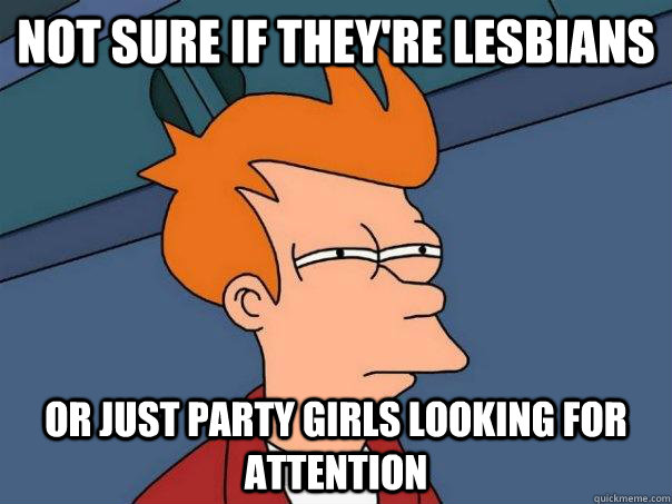 Not sure if they're lesbians Or just party girls looking for attention  Futurama Fry