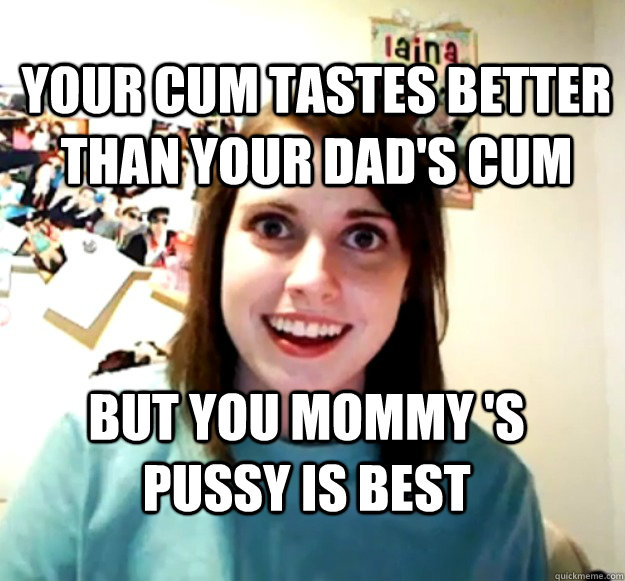 Your cum tastes better than your dad's cum But you mommy 's  pussy is best  - Your cum tastes better than your dad's cum But you mommy 's  pussy is best   Misc
