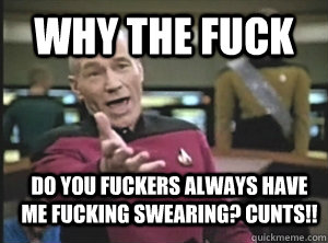Why the fuck do you fuckers always have me fucking swearing? cunts!!  Annoyed Picard