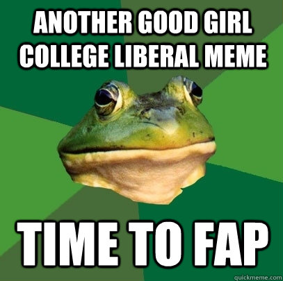 Another Good Girl College Liberal meme Time to fap - Another Good Girl College Liberal meme Time to fap  Foul Bachelor Frog