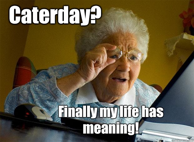 Caterday? Finally my life has meaning!  Grandma finds the Internet