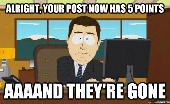 Alright, your post now has 5 points AAAAND THEY'RE GONE  aaaand its gone