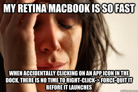 My Retina Macbook is so fast When accidentally clicking on an app icon in the dock, there is no time to right-click-> force-quit it before it launches  First World Problems