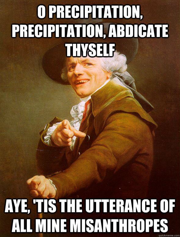 O precipitation, precipitation, abdicate thyself Aye, 'tis the utterance of all MINE misanthropes  Joseph Ducreux