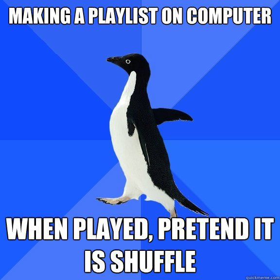 Making a playlist on computer when played, pretend it is shuffle  Socially Awkward Penguin
