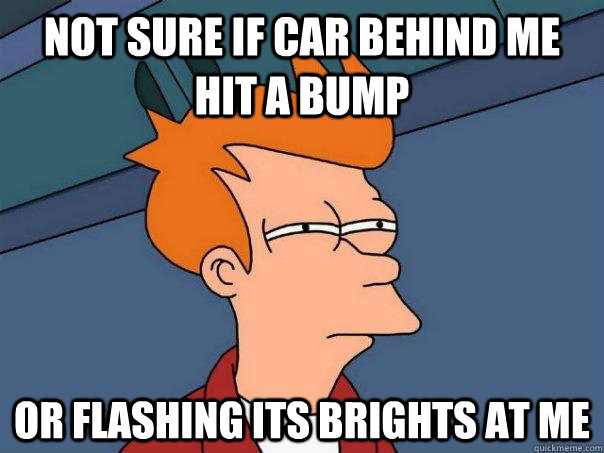 not sure if car behind me hit a bump Or flashing its brights at me  Futurama Fry