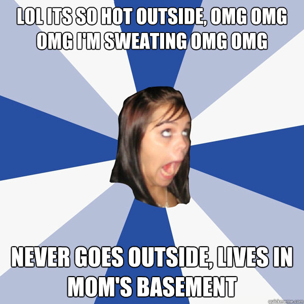 lol its so hot outside, omg omg omg i'm sweating omg omg never goes outside, lives in mom's basement  Annoying Facebook Girl
