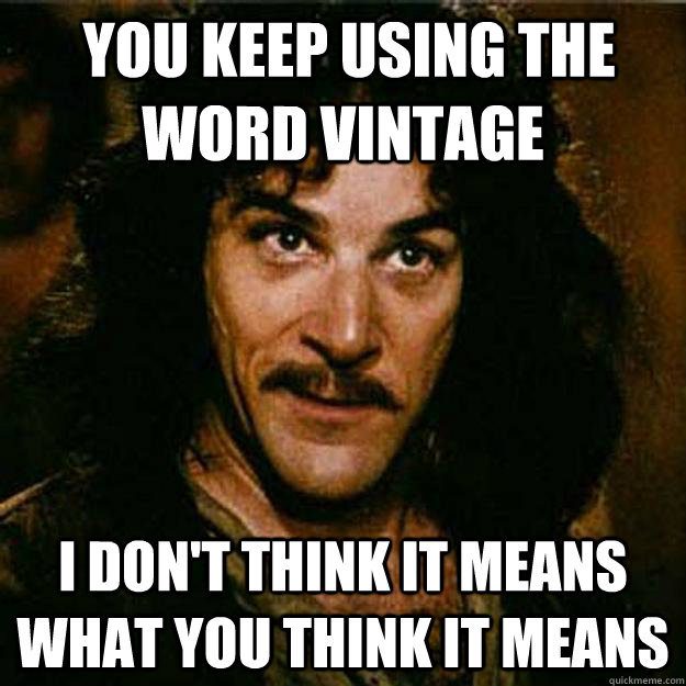  You keep using the word vintage I don't think it means what you think it means -  You keep using the word vintage I don't think it means what you think it means  Inigo Montoya