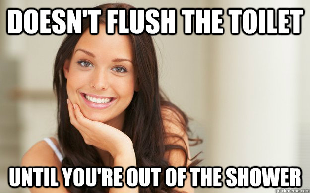 Doesn't flush the toilet until you're out of the shower  Good Girl Gina
