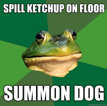 spill ketchup on floor
 summon dog  Foul Bachelor Frog