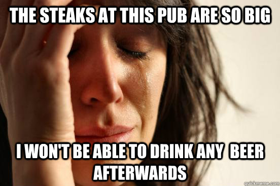 The steaks at this pub are so big  I won't be able to drink any  beer afterwards  First World Problems
