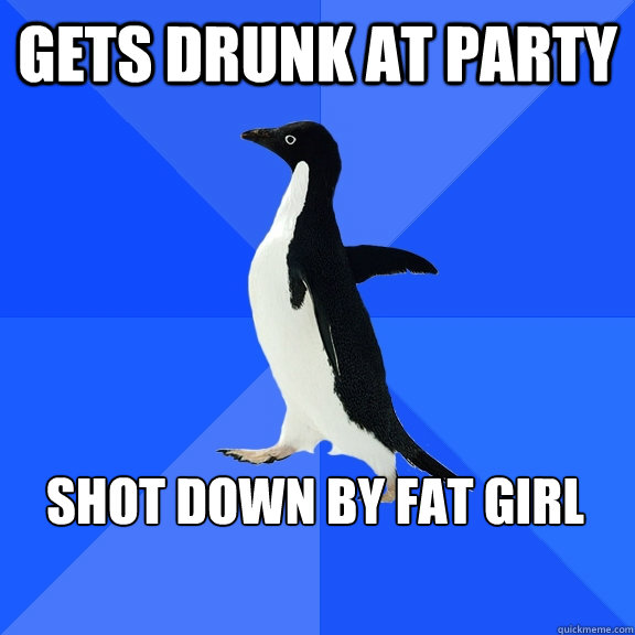 gets drunk at party shot down by fat girl    Socially Awkward Penguin