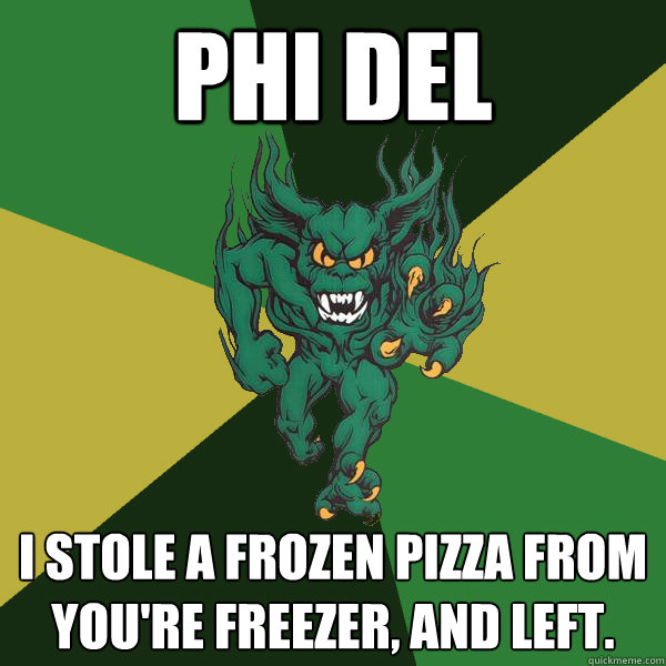 PHI DEL  I stole a frozen pizza from you're freezer, and left.  Green Terror