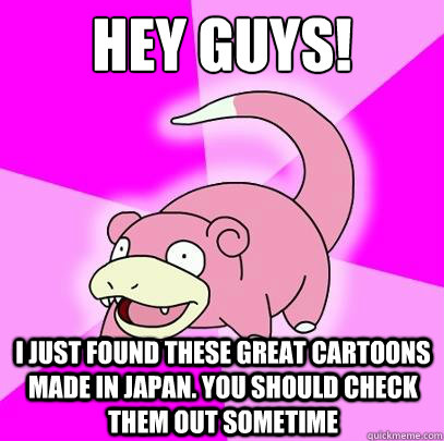 hey guys! I just found these great cartoons made in Japan. You should check them out sometime  Slowpoke