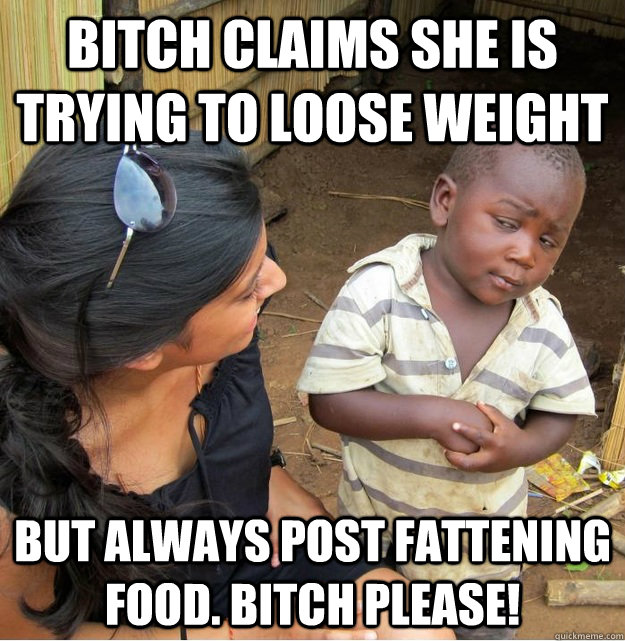 Bitch claims she is trying to loose weight But always post fattening food. Bitch Please!  Skeptical Third World Kid