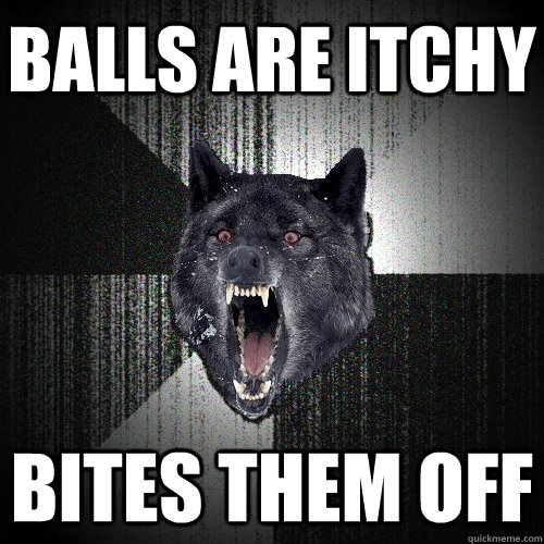 balls are itchy bites them off  Insanity Wolf