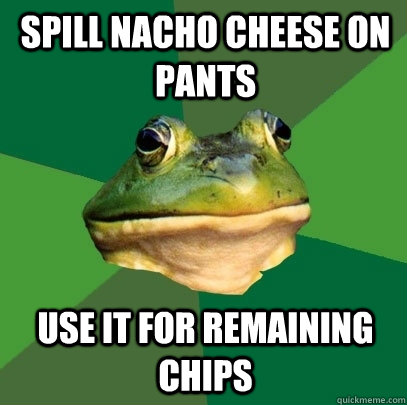 Spill nacho cheese on pants use it for remaining chips  Foul Bachelor Frog