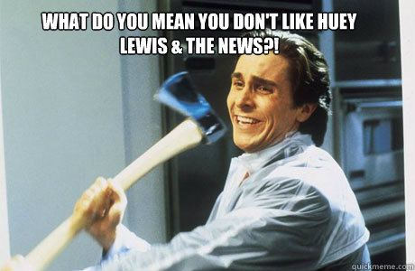 what do you mean you don't like huey lewis & the news?!  