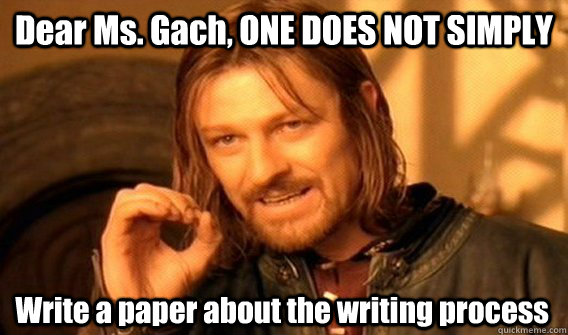 Dear Ms. Gach, ONE DOES NOT SIMPLY Write a paper about the writing process   One Does Not Simply