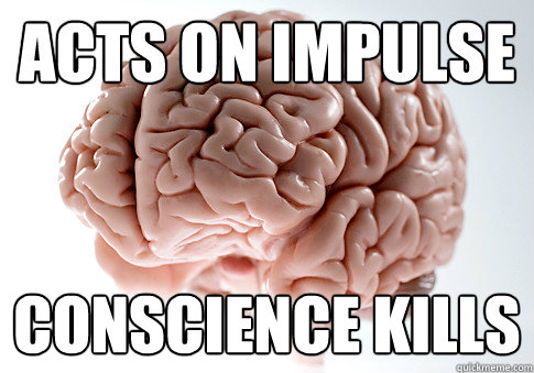 acts on impulse conscience kills  Scumbag Brain