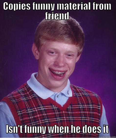 COPIES FUNNY MATERIAL FROM FRIEND ISN'T FUNNY WHEN HE DOES IT Bad Luck Brian