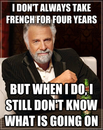 I don't always take French for four years
 But when I do, I still don't know what is going on  The Most Interesting Man In The World